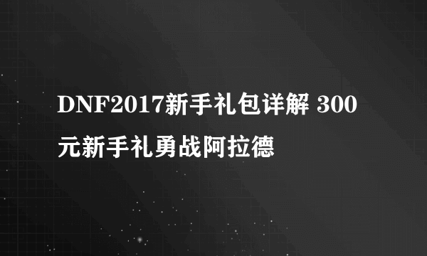 DNF2017新手礼包详解 300元新手礼勇战阿拉德