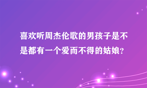 喜欢听周杰伦歌的男孩子是不是都有一个爱而不得的姑娘？