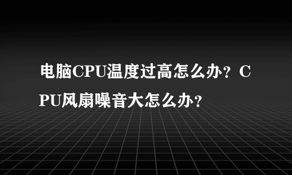 电脑CPU温度过高怎么办？CPU风扇噪音大怎么办？