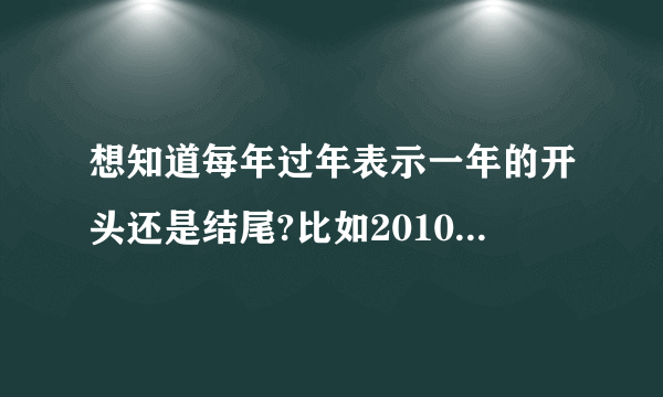 想知道每年过年表示一年的开头还是结尾?比如2010年2月14日这个年是2009年的年还是2010年的年?