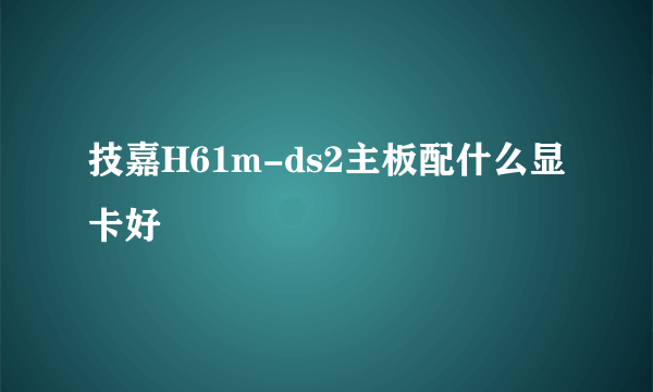 技嘉H61m-ds2主板配什么显卡好