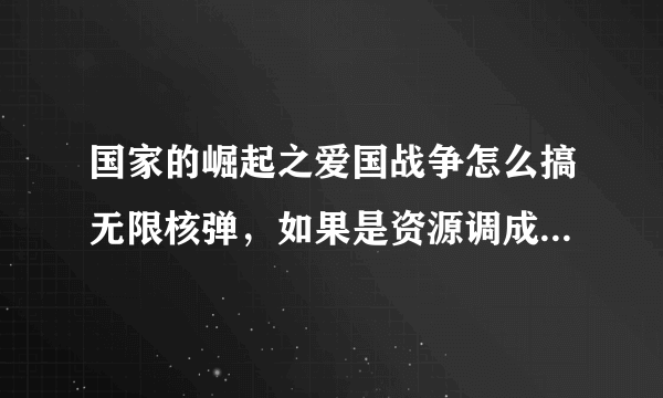 国家的崛起之爱国战争怎么搞无限核弹，如果是资源调成无限怎么调，还有人口限制搞我不可以征服7个国家