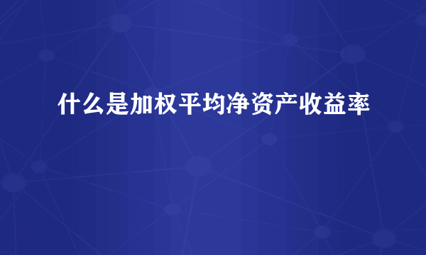 什么是加权平均净资产收益率