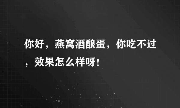 你好，燕窝酒酿蛋，你吃不过，效果怎么样呀！