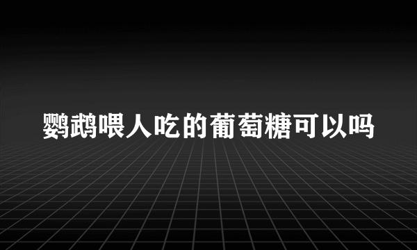 鹦鹉喂人吃的葡萄糖可以吗