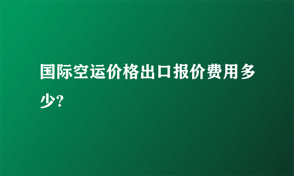 国际空运价格出口报价费用多少?