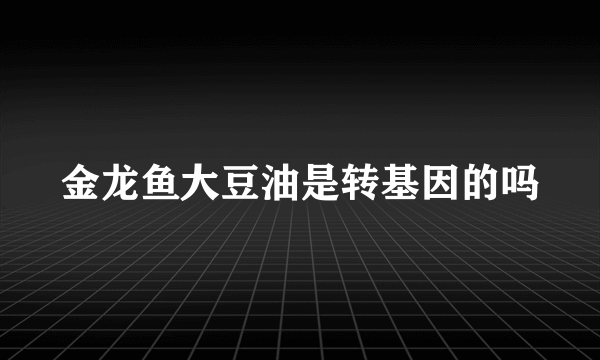 金龙鱼大豆油是转基因的吗