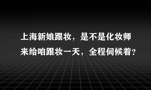 上海新娘跟妆，是不是化妆师来给咱跟妆一天，全程伺候着？