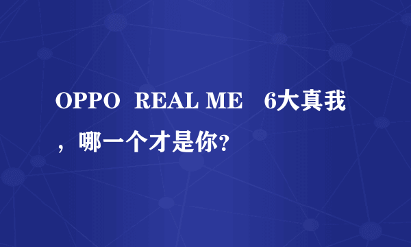 OPPO  REAL ME   6大真我，哪一个才是你？