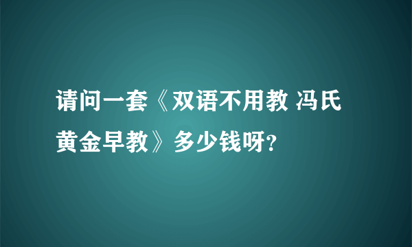 请问一套《双语不用教 冯氏黄金早教》多少钱呀？