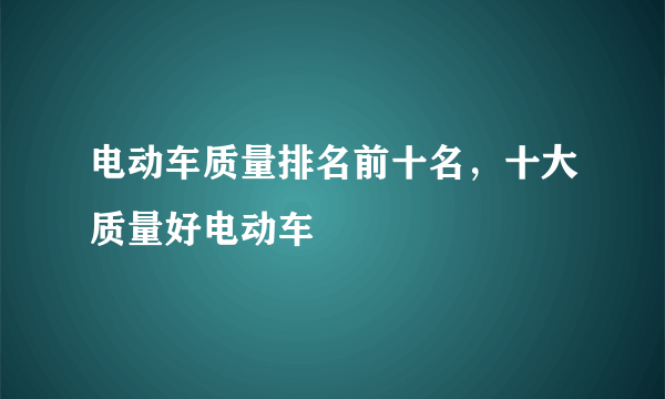 电动车质量排名前十名，十大质量好电动车