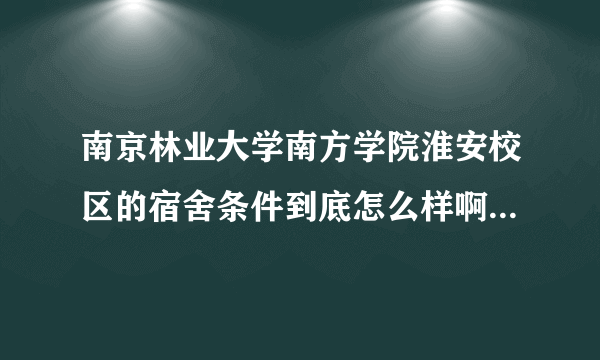 南京林业大学南方学院淮安校区的宿舍条件到底怎么样啊？？ 急啊！！