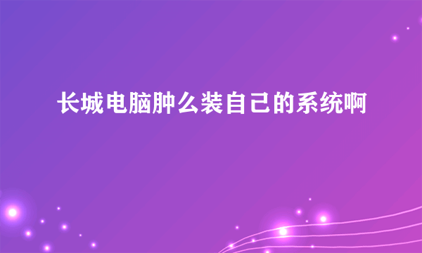 长城电脑肿么装自己的系统啊