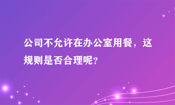 公司不允许在办公室用餐，这规则是否合理呢？