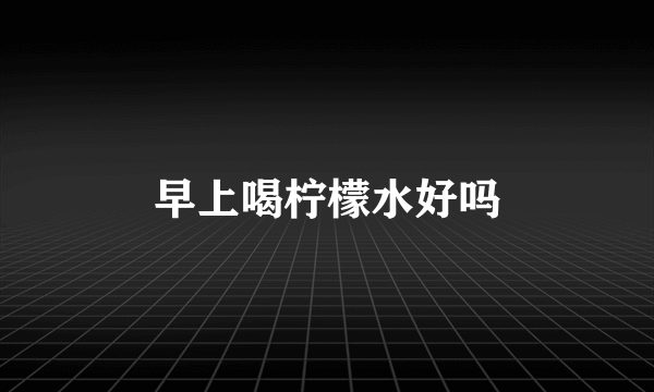 早上喝柠檬水好吗