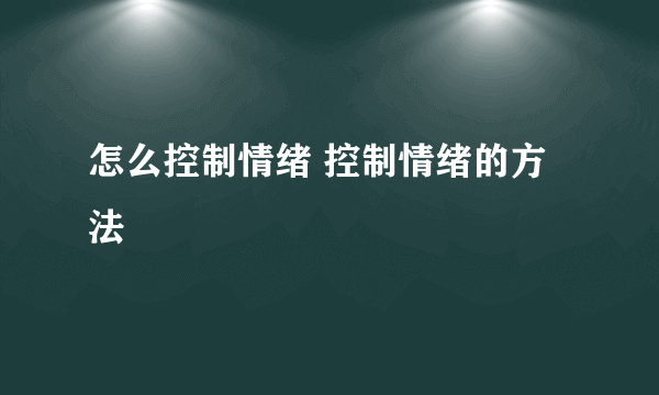 怎么控制情绪 控制情绪的方法