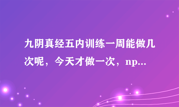 九阴真经五内训练一周能做几次呢，今天才做一次，npc居然就说我没有次数了