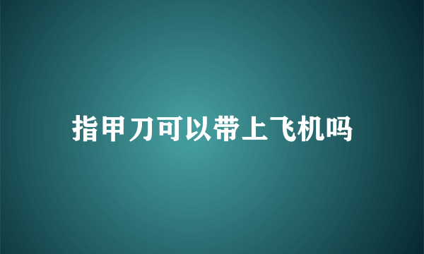 指甲刀可以带上飞机吗