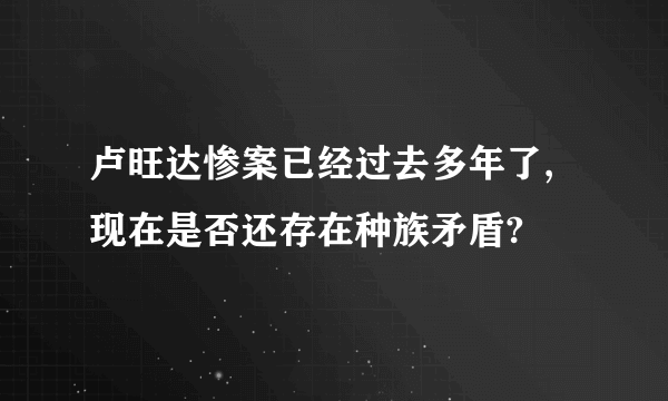 卢旺达惨案已经过去多年了,现在是否还存在种族矛盾?