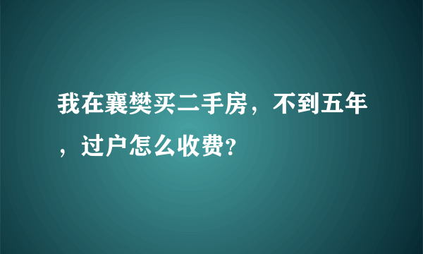 我在襄樊买二手房，不到五年，过户怎么收费？