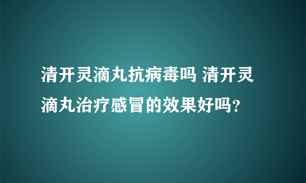 清开灵滴丸抗病毒吗 清开灵滴丸治疗感冒的效果好吗？