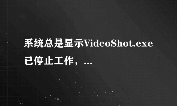 系统总是显示VideoShot.exe已停止工作，怎么办？