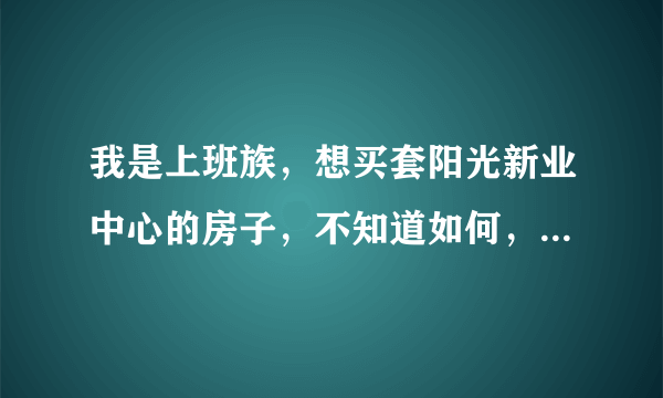 我是上班族，想买套阳光新业中心的房子，不知道如何，有谁买过那的，说下。