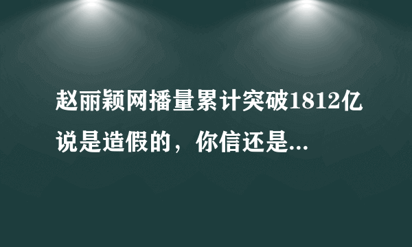 赵丽颖网播量累计突破1812亿说是造假的，你信还是不信啊？