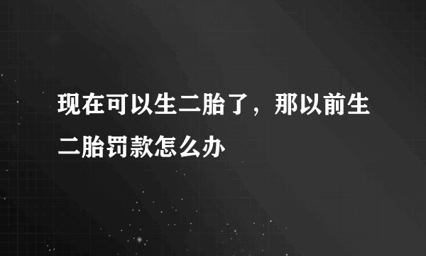 现在可以生二胎了，那以前生二胎罚款怎么办