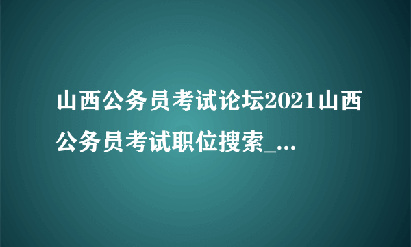 山西公务员考试论坛2021山西公务员考试职位搜索_职位表下载