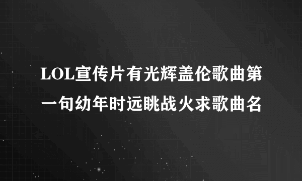 LOL宣传片有光辉盖伦歌曲第一句幼年时远眺战火求歌曲名