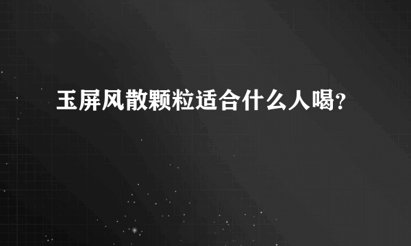 玉屏风散颗粒适合什么人喝？