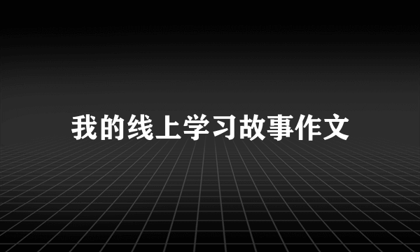 我的线上学习故事作文