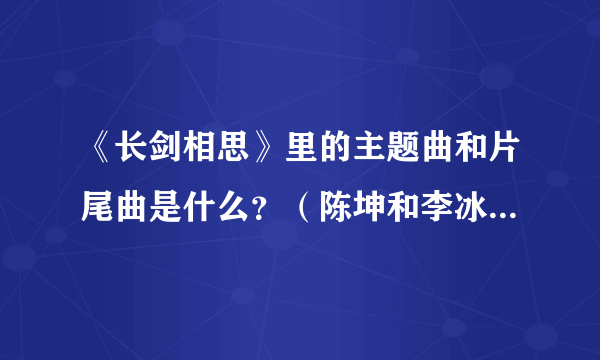 《长剑相思》里的主题曲和片尾曲是什么？（陈坤和李冰冰主演的）！