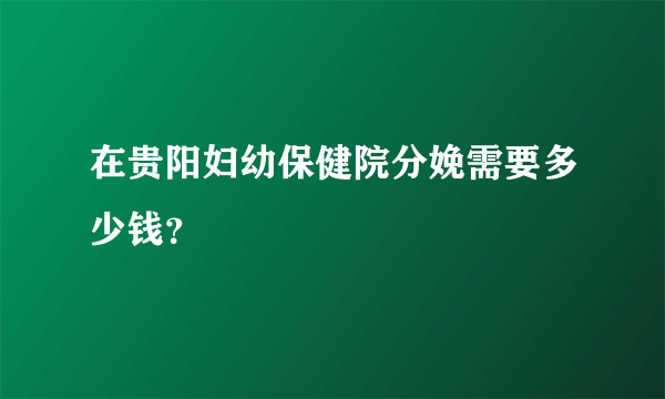 在贵阳妇幼保健院分娩需要多少钱？