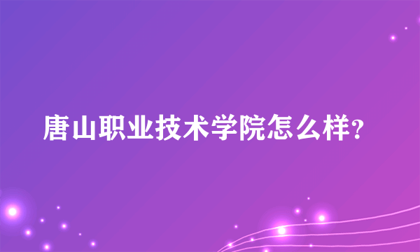 唐山职业技术学院怎么样？