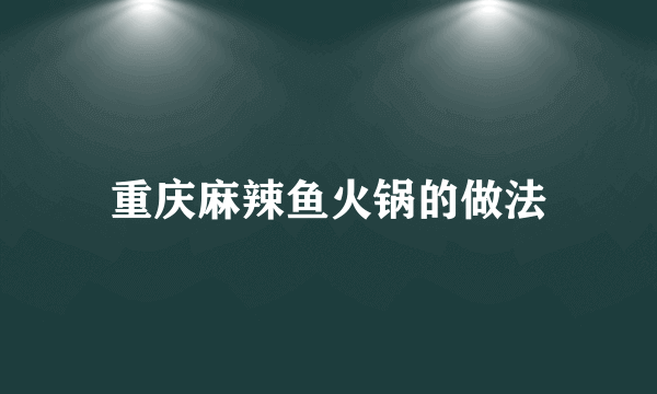 重庆麻辣鱼火锅的做法