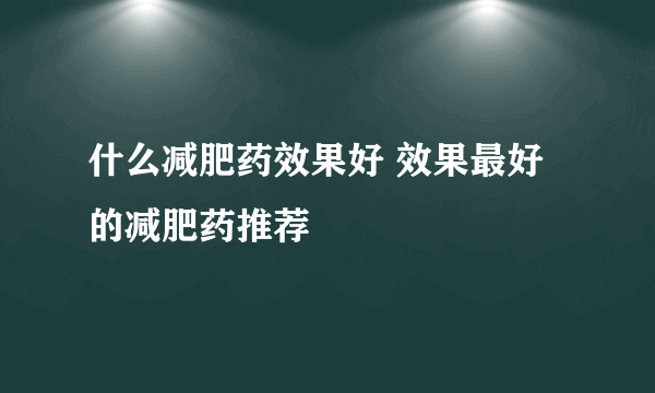 什么减肥药效果好 效果最好的减肥药推荐