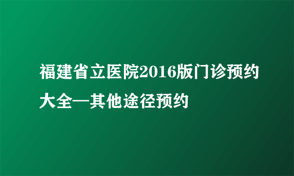 福建省立医院2016版门诊预约大全—其他途径预约