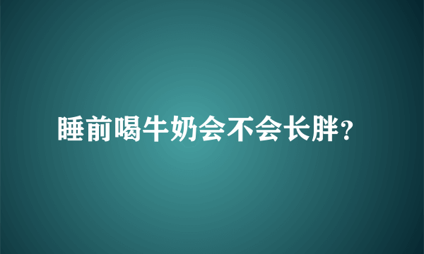 睡前喝牛奶会不会长胖？