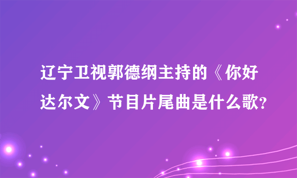 辽宁卫视郭德纲主持的《你好达尔文》节目片尾曲是什么歌？