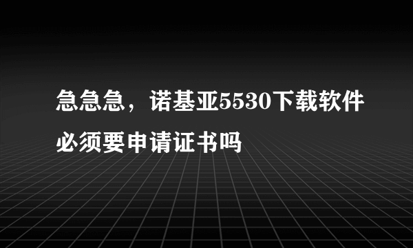 急急急，诺基亚5530下载软件必须要申请证书吗