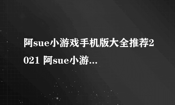 阿sue小游戏手机版大全推荐2021 阿sue小游戏排行榜前十