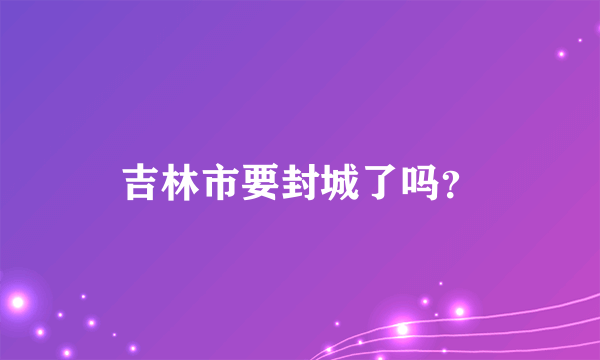 吉林市要封城了吗？