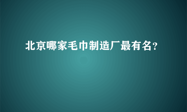 北京哪家毛巾制造厂最有名？