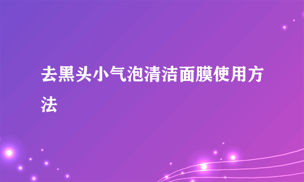 去黑头小气泡清洁面膜使用方法