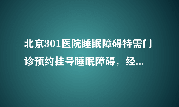 北京301医院睡眠障碍特需门诊预约挂号睡眠障碍，经张熙...