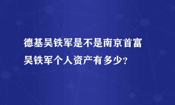 德基吴铁军是不是南京首富 吴铁军个人资产有多少？