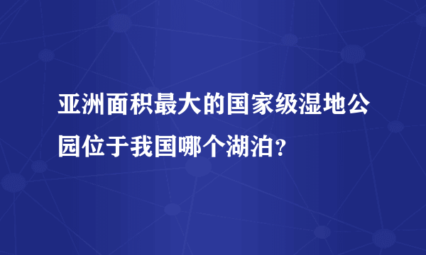 亚洲面积最大的国家级湿地公园位于我国哪个湖泊？