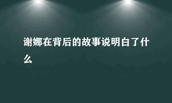 谢娜在背后的故事说明白了什么